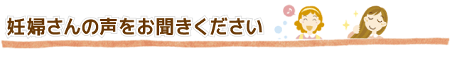 妊婦さんの声をお聞きください