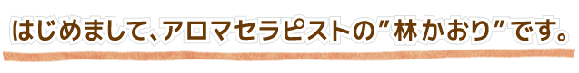 はじめまして、アロマセラピストの”林 かおり”です。